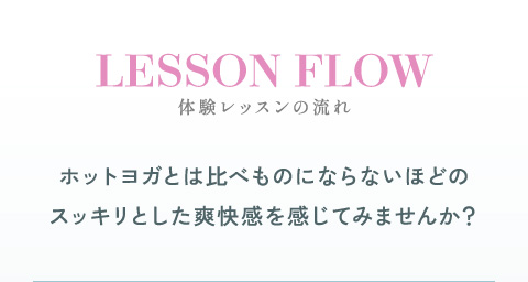 体験レッスンの流れ ホットヨガとは比べものにならないほどのスッキリとした爽快感を感じてみませんか？