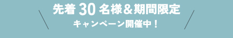 先着30名様＆期間限定キャンペーン開催中！